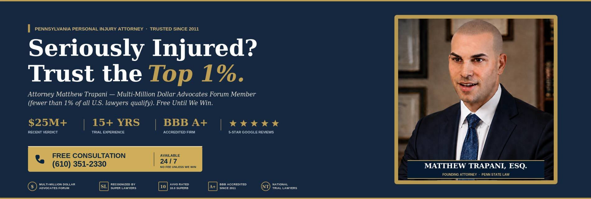 PENNSYLVANIA PERSONAL INJURY ATTORNEY Seriously Injured? Trust the Top 1%. Attorney Matthew Trapani — Multi-Million Dollar Advocates Forum Member Free Until We Win